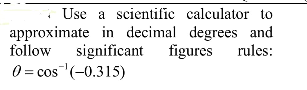 Use a scientific calculator to
approximate in decimal degrees and
follow
significant
figures
rules:
-1
0 = cos"(-0.315)
