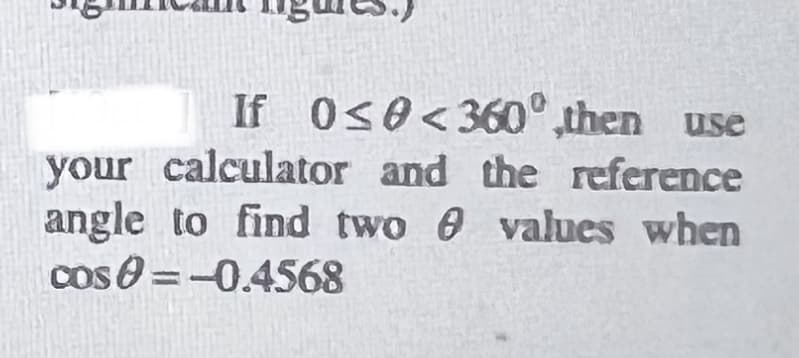 If 0<0<360° then use
your calculator and the reference
angle to find two 0 values when
cos O =-0.4568
