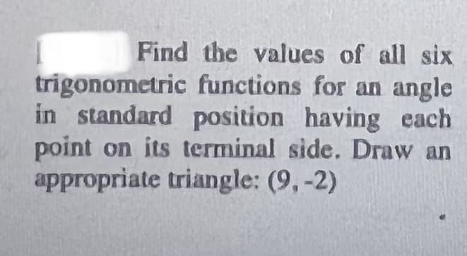Find the values of all six
trigonometric functions for an angle
in standard position having each
point on its terminal side. Draw an
appropriate triangle: (9,-2)
