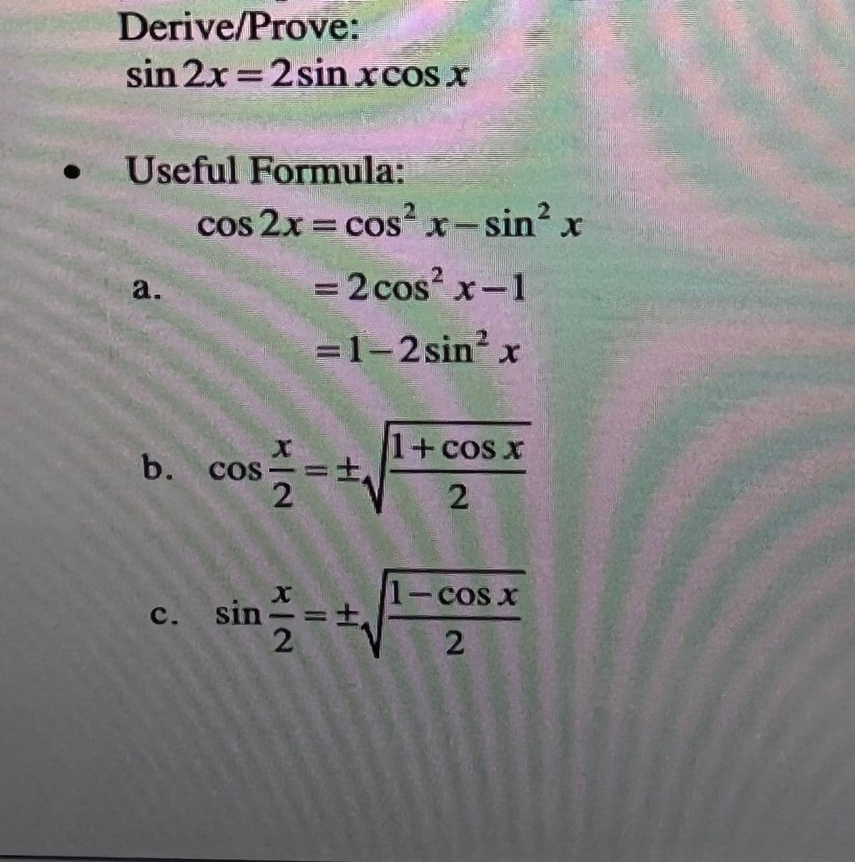 Derive/Prove:
sin 2x = 2 sin xcos x
%3D
Useful Formula:
cos 2x = cos x-sin x
=2 cos x-1
a.
|
=1-2 sin? x
1+Cos x
b. cos
- COS X
c. sin-
2
