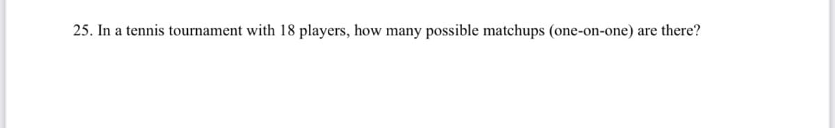 25. In a tennis tournament with 18 players, how many possible matchups (one-on-one) are there?
