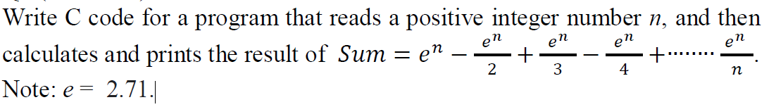 Write C code for a program that reads a positive integer number n, and then
calculates and prints the result of Sum = e"
Note: e = 2.71.|
en
en
en
+
4
en
-
2
3
n
