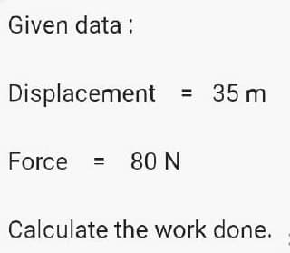Given data:
Displacement = 35 m
Force = 80 N
Calculate the work done.