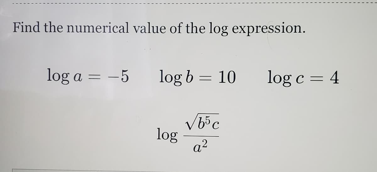 Find the numerical value of the log expression.
log a = -5
log b = 10
log c = 4
log
a?
