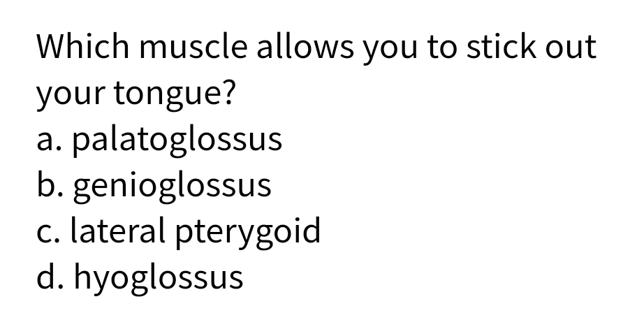 Which muscle allows you to stick out
your tongue?
a. palatoglossus
b. genioglossus
c. lateral pterygoid
d. hyoglossus
