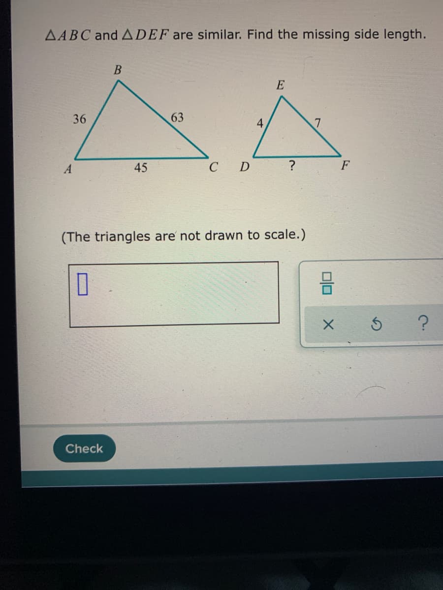 AABC and ADEF are similar. Find the missing side length.
E
36
63
4
45
F
(The triangles are not drawn to scale.)
Check
