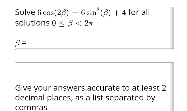 Solve 6 cos(2/3) = 6 sin² (3) + 4 for all
solutions 0 ≤ B < 2π
B =
Give your answers accurate to at least 2
decimal places, as a list separated by
commas