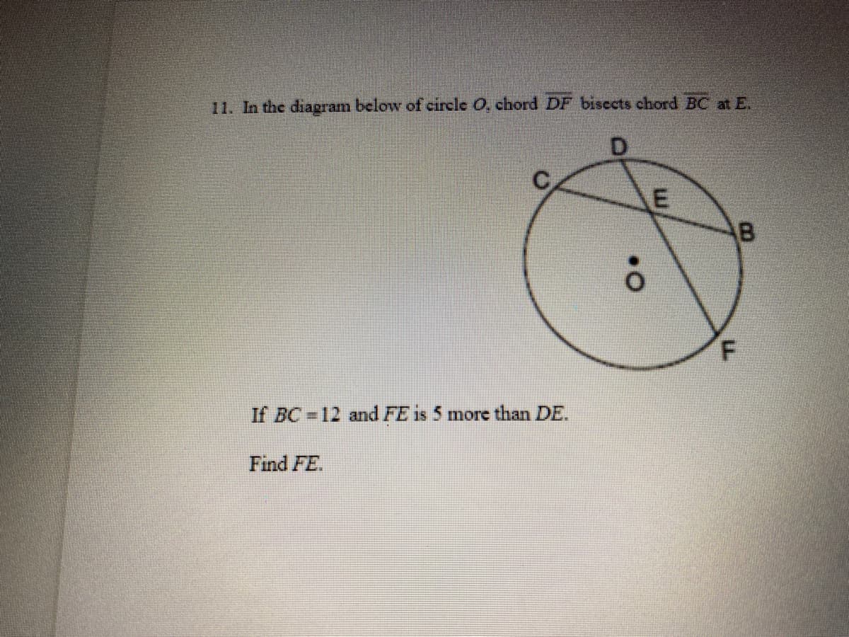 11. In the diagram below of circle O, chord DF bisects chord BC at E.
F.
If BC 12 and FE is 5 more than DE.
Find FE.
E.
