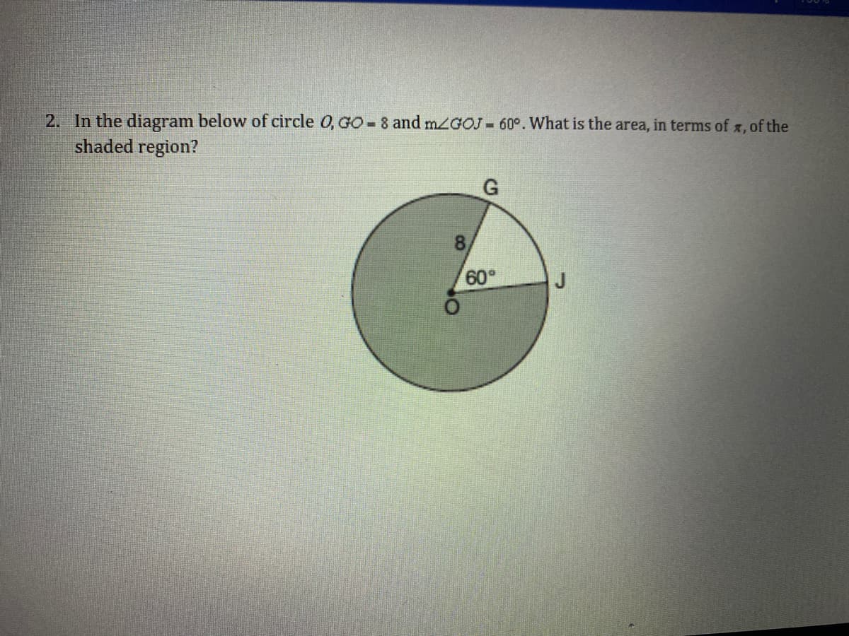 2. In the diagram below of circle 0, GO 8 and mzGOJ 60°. What is the area, in terms of x, of the
shaded region?
8.
60
J
