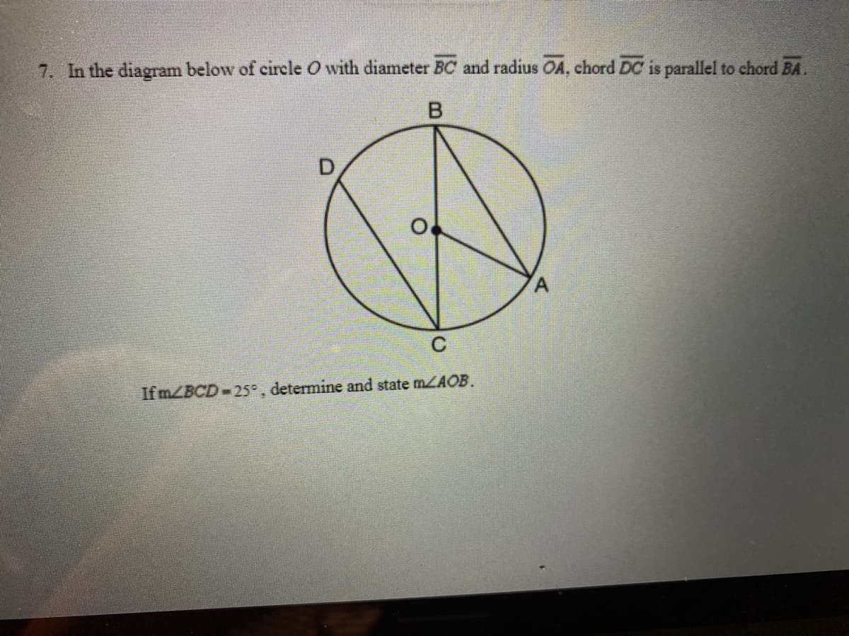 7. In the diagram below of circle O with diameter BC and radius OA, chord DC is parallel to chord BA.
B.
C
If MZBCD-25°. determine and state MLAOB.
