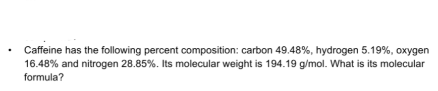 Caffeine has the following percent composition: carbon 49.48%, hydrogen 5.19%, oxygen
16.48% and nitrogen 28.85%. Its molecular weight is 194.19 g/mol. What is its molecular
formula?
