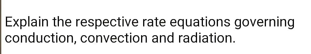 Explain the respective rate equations governing
conduction, convection and radiation.
