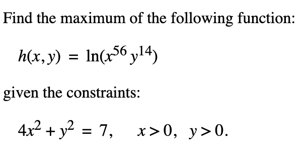 Find the maximum of the following function:
h(x,y) =
In(x56 yl4)
given the constraints:
4x2 + y? = 7,
х> 0, у>0.
