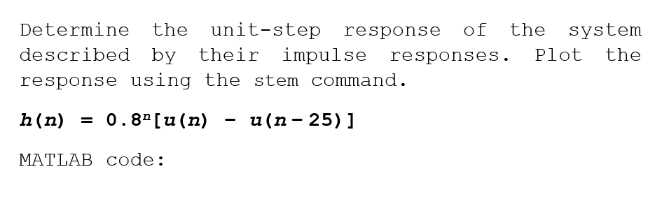 Determine
the unit-step response
of
the
system
described by their impulse responses.
Plot
the
response using the stem command.
h(n) = 0.8ª[u(n)
u (n- 25) ]
MATLAB code:
