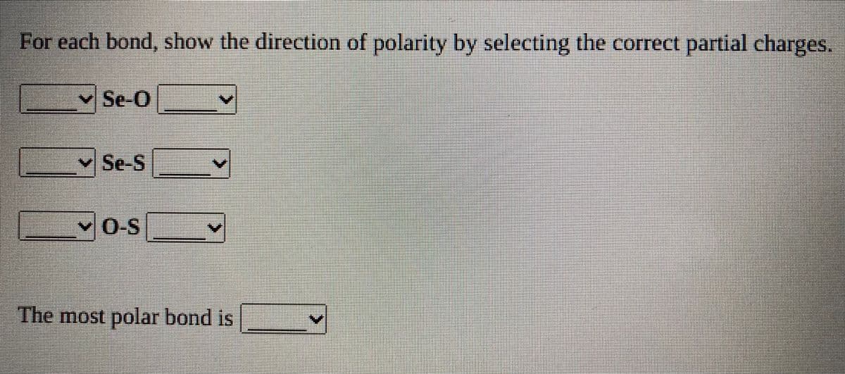 For each bond, show the direction of polarity by selecting the correct partial charges.
VSe-O
中
v Se-S
券
vO-S
The most polar bond is
