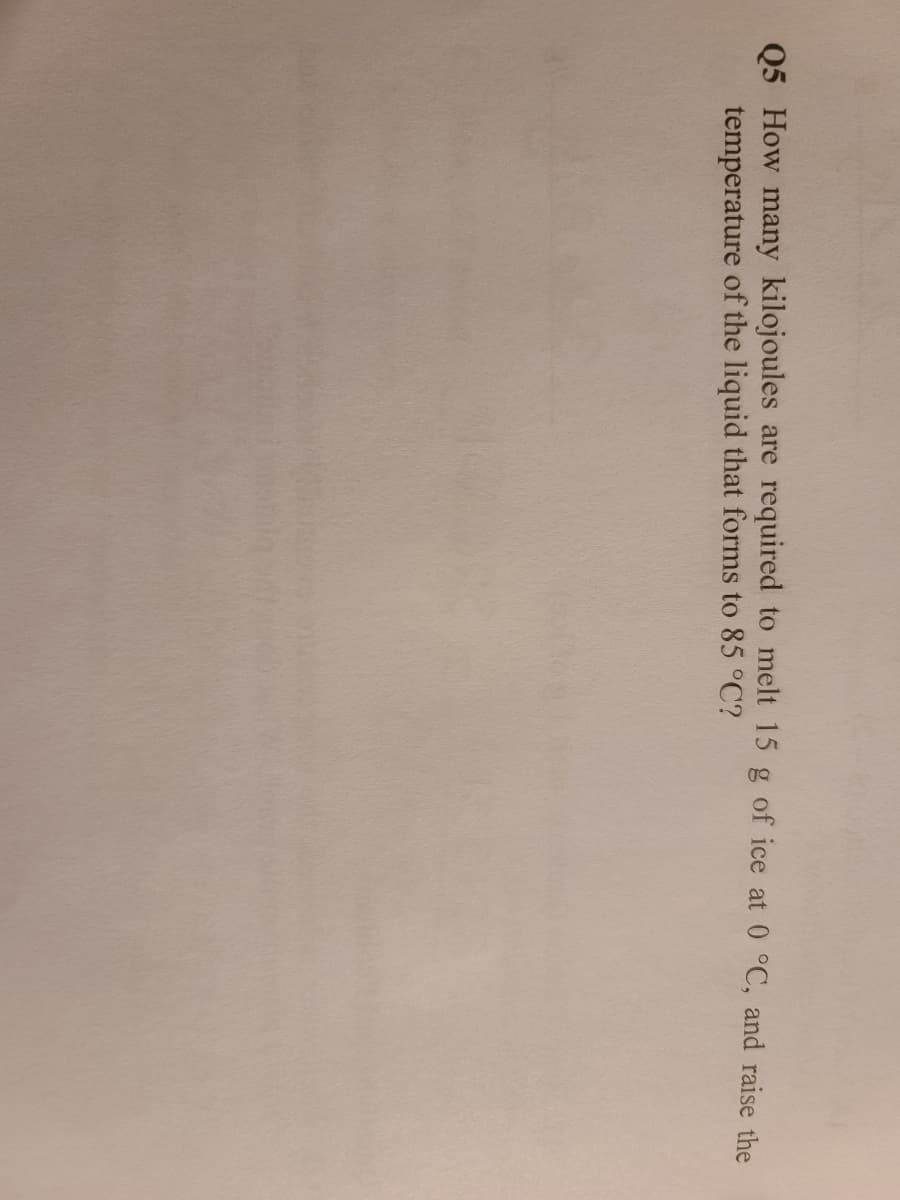 05 How many kilojoules are required to melt 15 g of ice at 0 °C, and raise the
temperature of the liquid that forms to 85 °C?
