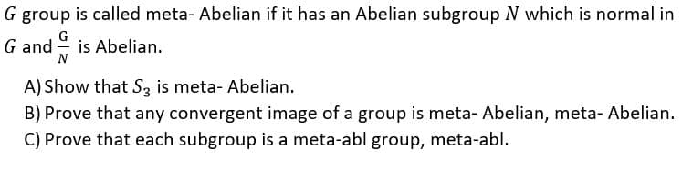 G group is called meta- Abelian if it has an Abelian subgroup N which is normal in
G
G and is Abelian.
N
A) Show that Sz is meta- Abelian.
B) Prove that any convergent image of a group is meta- Abelian, meta- Abelian.
C) Prove that each subgroup is a meta-abl group, meta-abl.
