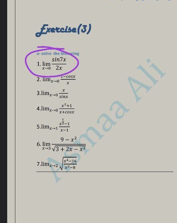 Exercise (3)
a- solve the foreving
sin7x
1. lim
x-0 2x
(-Cosx
2. lim,
3.limx-0
sinx
x²+1
4.limx0
x+cosx
x3
5.limx-1
X-1
9-x2
6. lim
x-3 3 + 2x - x2
x4-16
7.lim,-2
x3-8
maa Ali
