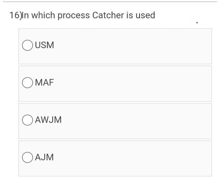 16)In which process Catcher is used
OUSM
O MAF
O AWJM
OAJM
