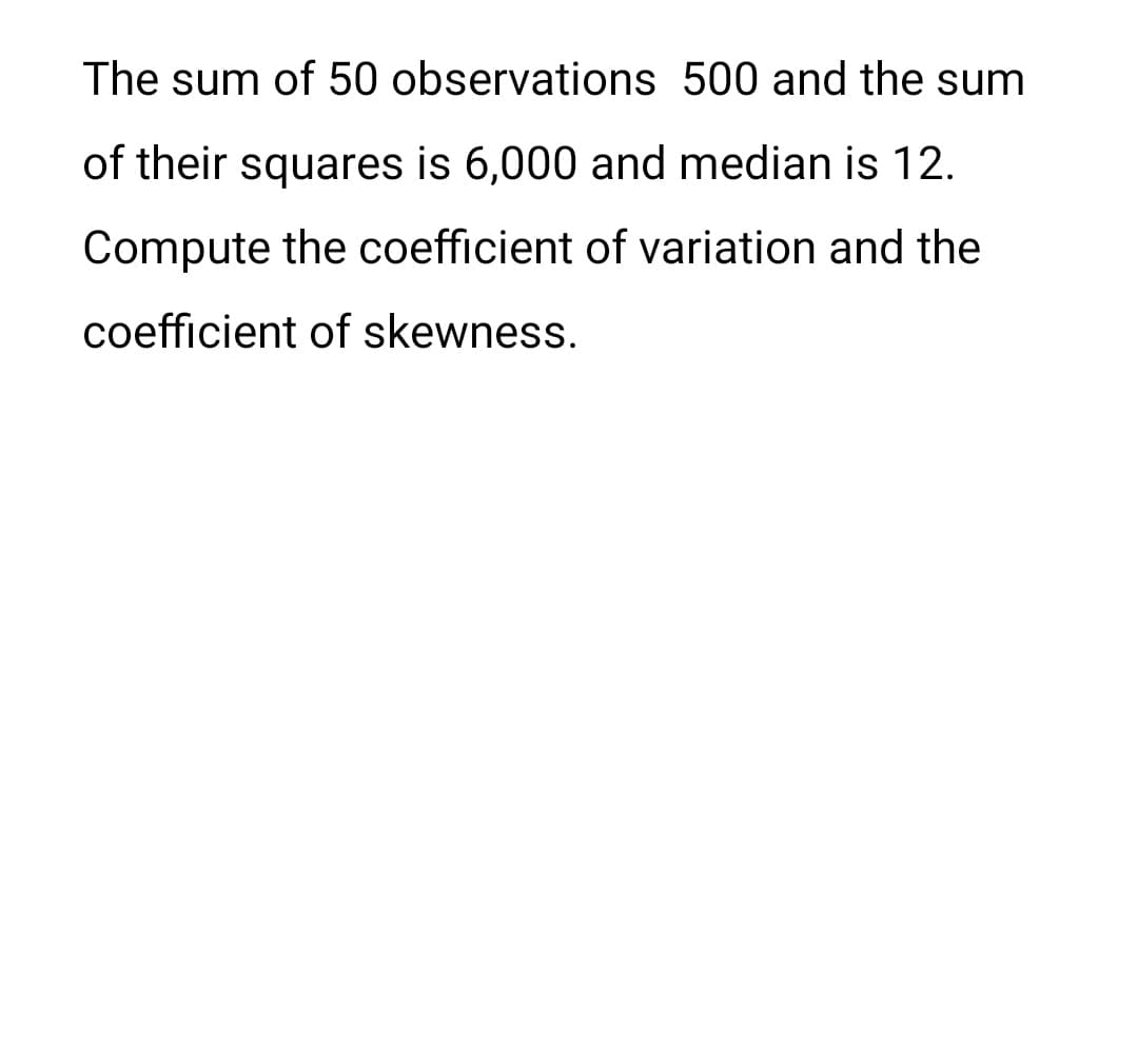 The sum of 50 observations 500 and the sum
of their squares is 6,000 and median is 12.
Compute the coefficient of variation and the
coefficient of skewness.
