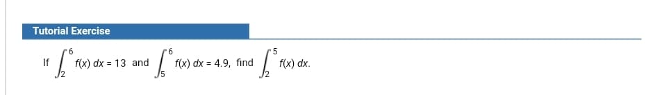Tutorial Exercise
If
9.
f(x) dx = 13 and
9.
f(x) dx = 4.9, find
f(x) dx.
