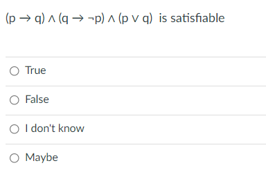 (p → q) ^ (q → ¬p) ^ (p v q) is satisfiable
O True
O False
O I don't know
O Maybe
