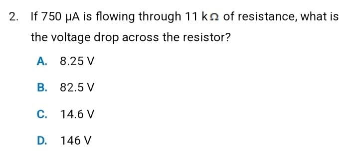 2. If 750 μA is flowing through 11 kn of resistance, what is
the voltage drop across the resistor?
A. 8.25 V
B. 82.5 V
C. 14.6 V
D. 146 V