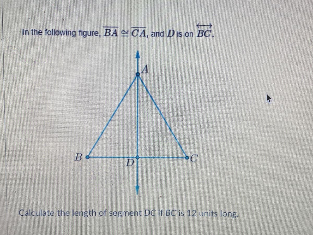 In the following figure, BA CA, and Dis on BC.
B
Calculate the length of segment DC if BC is 12 units long.
