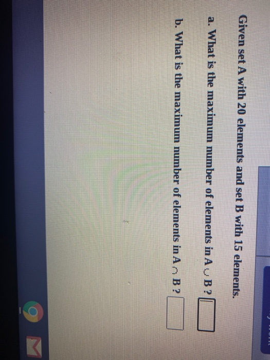 Given set A with 20 elements and set B with 15 elements.
a. What is the maximum number of elements in AUB?
b. What is the maximum number of elements in A n B?
