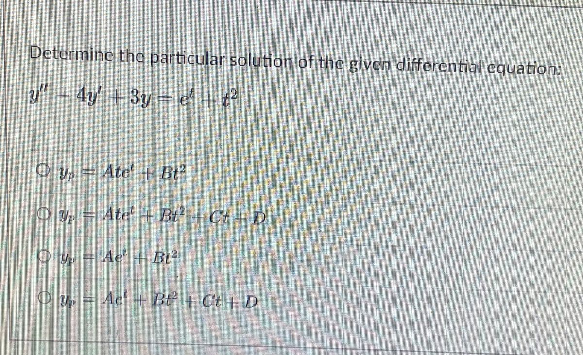 Determine the particular solution of the given differential equation:
y"- 4y +3y = e' + t?
O yp = Ate' + Bt
O y, = Ate + Bt + Ct + D
Oy= Ae' + BU
O y, = Ae + Bt + Ct + D
