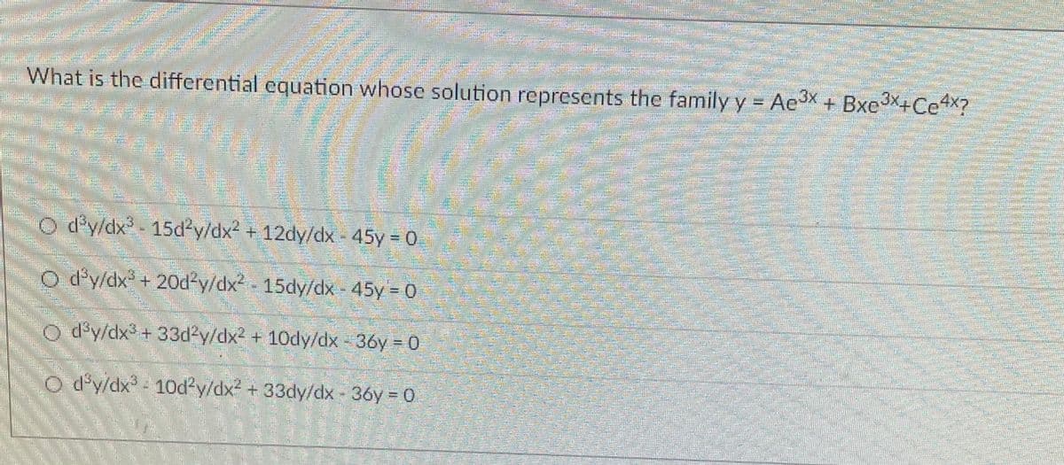 +12dy/dx-45y 0
What is the differential equation whose solution represents the family y = Ac + BxcX+CeX?
d'y/dx- 15d y/dx2 + 12dy/dx 45y 0
O d'y/dx+ 20d²y/dx- 15dy/dx - 45y 0
d'y/dx +33d2y/dx2 + 10dy/dx -36y = 0
O d'y/dx 10d?y/dx² + 33dy/dx- 36y = 0
