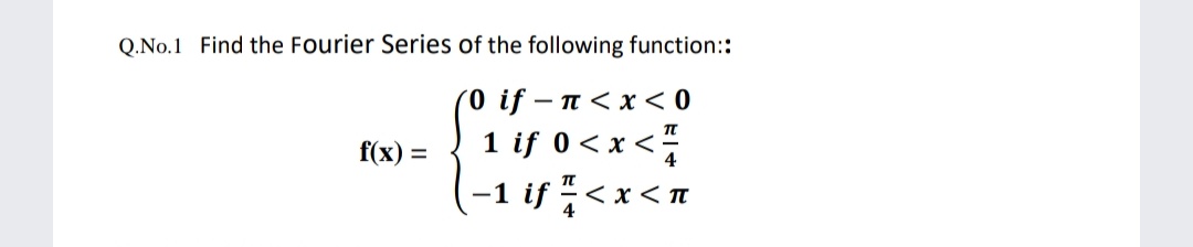 Q.No.1 Find the Fourier Series of the following function::
0 if – n< x < 0
1 if 0 < x <
f(x) =
-1 if "
4
