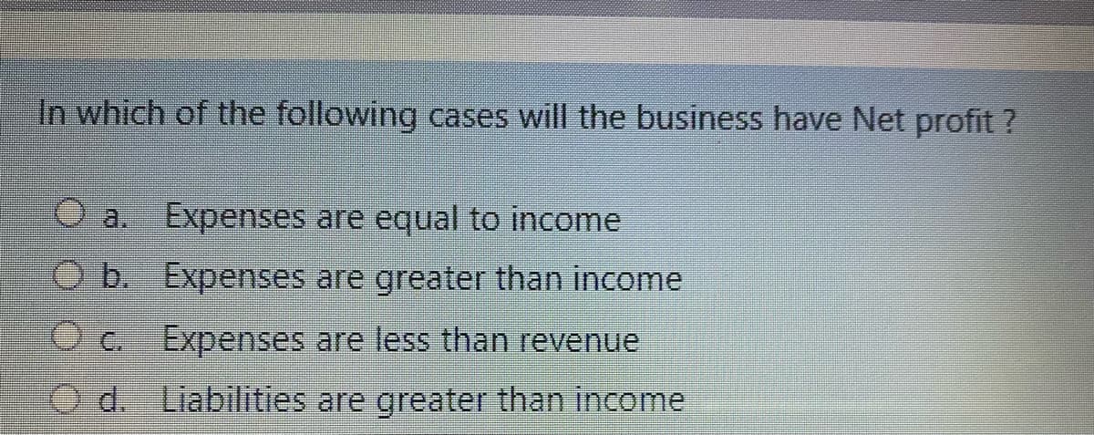 In which of the following cases will the business have Net profit ?
a. Expenses are equal to income
O b. Expenses are greater than income
Expenses are less than revenue
O d. Liabilities are greater than income
