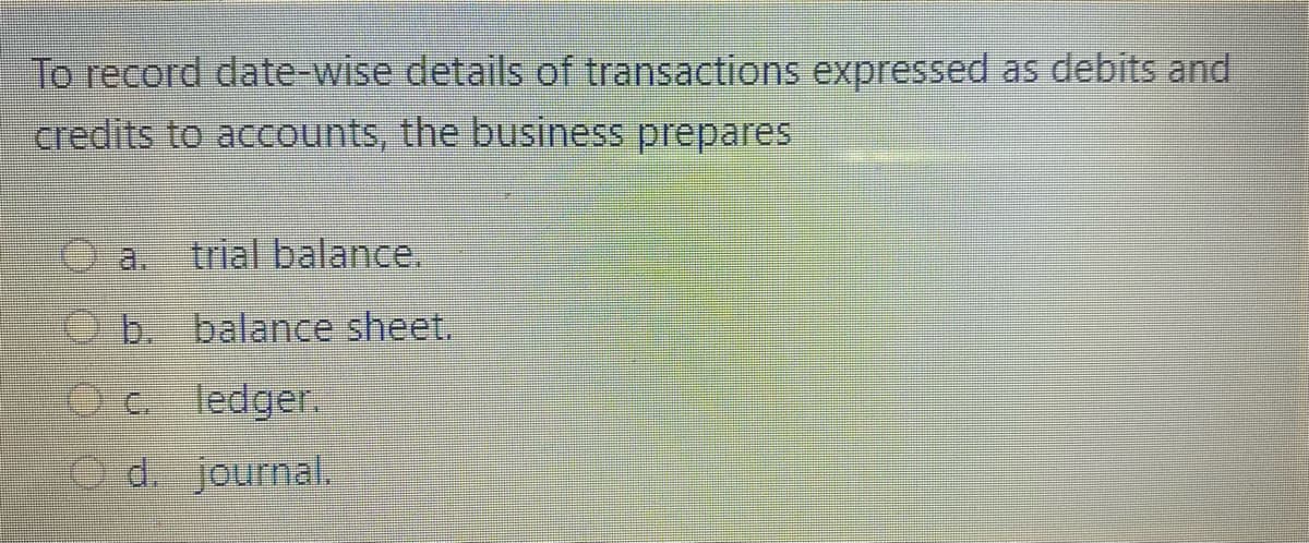 To record date-wise details of transactions expressed as debits and
credits to accounts, the business prepares
a.
trial balance.
O b. balance sheet.
Oc ledger.
d. journal.
