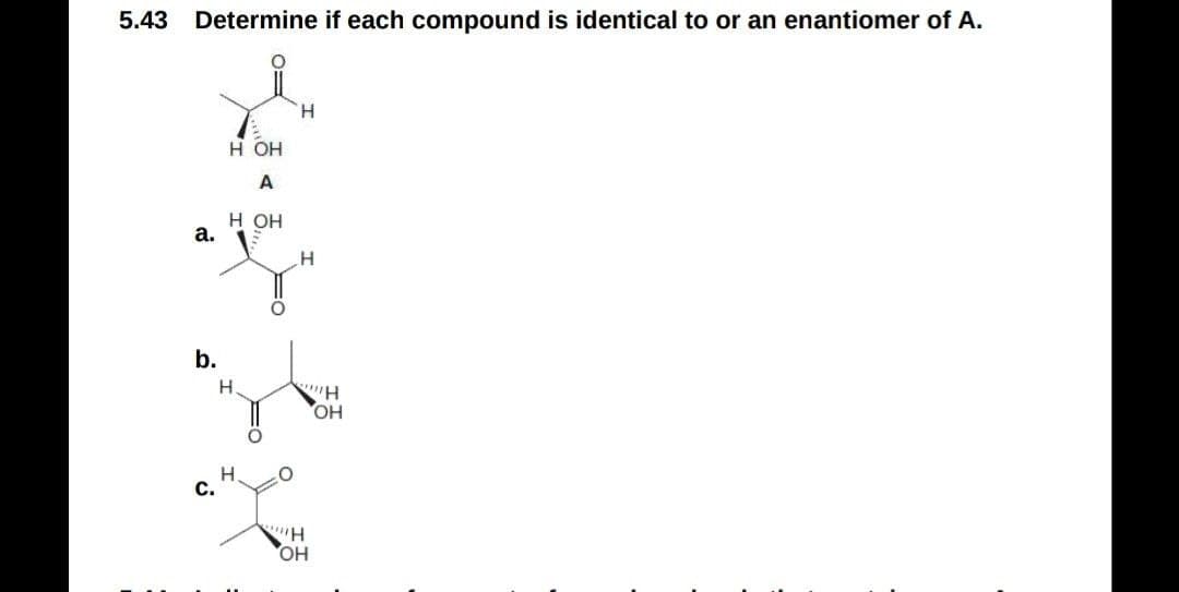 5.43
Determine if each compound is identical to or an enantiomer of A.
H.
H OH
A
H OH
а.
b.
HO.
H.
С.
OH
