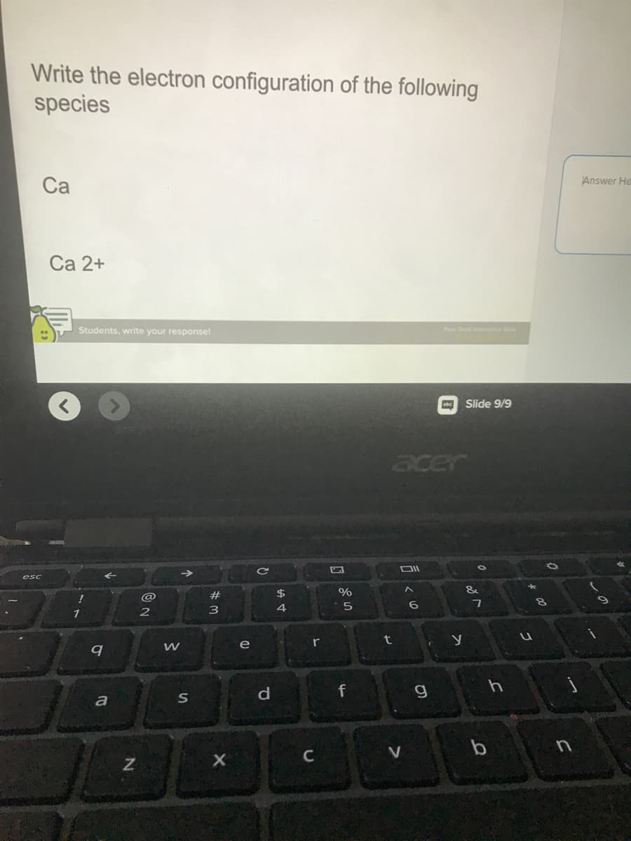 Write the electron configuration of the following
species
Ca
Answer He
Ca 2+
Students, write your response!
Pear Deck ineive
Slide 9/9
acer
DII
esc
$
%
&
#
4
6.
2
e
r
t
f
g.
b
C
ーの
