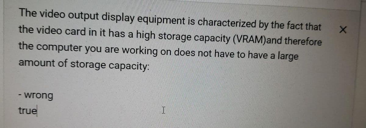 The video output display equipment is characterized by the fact that
the video card in it has a high storage capacity (VRAM)and therefore
the computer you are working on does not have to have a large
amount of storage capacity:
- wrong
true
