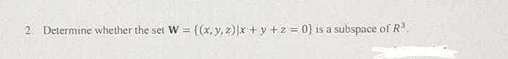 2. Determine whether the set W = {(x, y, z)|x + y +z = 0} is a subspace of R3.
