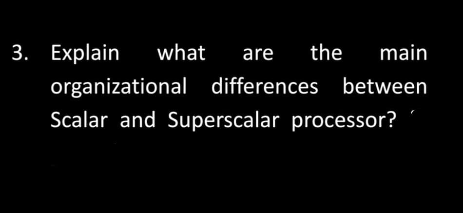 3. Explain
what
are
the
main
organizational
differences between
Scalar and Superscalar processor?

