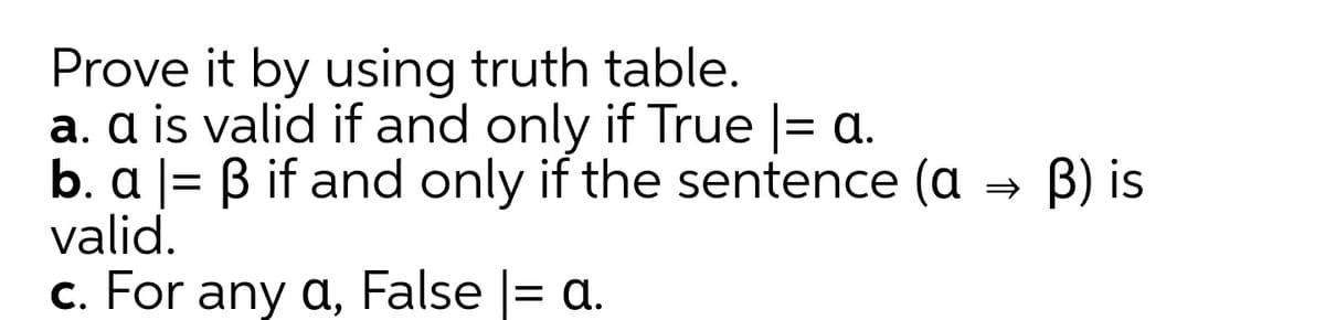 Prove it by using truth table.
a. a is valid if and only if True = a.
b. a
valid.
Bif and only if the sentence (a → B) is
c. For any a, False |= a.
= d.
