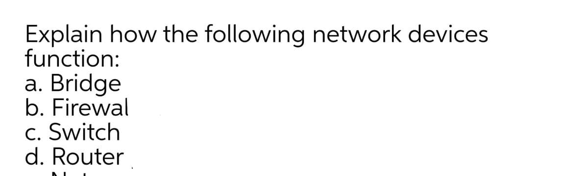 Explain how the following network devices
function:
a. Bridge
b. Firewal
c. Switch
d. Router
