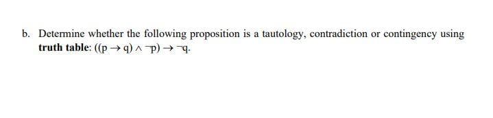 b. Determine whether the following proposition is a tautology, contradiction or contingency using
truth table: ((p-→q) A p
