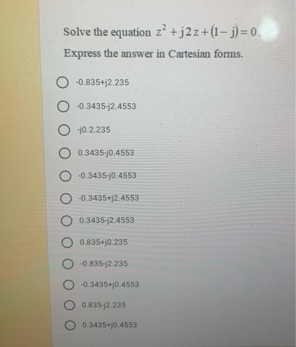 Solve the equation z +j2z+(1- j)= 0.
Express the answer in Cartesian forms.
O -0.835+j2.235
-0.3435-j2.4553
-j0.2.235
O 0.3435-j0.4553
O -0.3435-j0.4553
O -0.3435+j2.4553
0.3435-j2.4553
0.835+j0.235
-0.835-j2.235
O -0.3435+j0.4553
O 0.835-j2.235
O 0.3435+j0.4553
