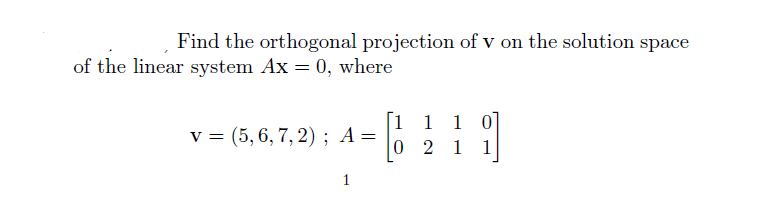 Find the orthogonal projection of v on the solution space
of the linear system Ax = 0, where
v = (5, 6, 7, 2) ; A=
[1 1 1 0]
0 2 1
1
