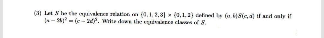 (3) Let S be the equivalence relation on {0, 1, 2, 3} x {0, 1,2} defined by (a, b)S(c, d) if and only if
(a – 26b)? = (c- 2d)2. Write down the equivalence classes of S.
