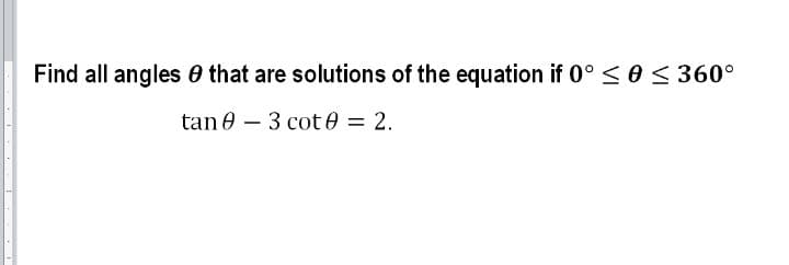 Find all angles 0 that are solutions of the equation if 0° < 0 < 360°
tan 0 – 3 cot 0 = 2.

