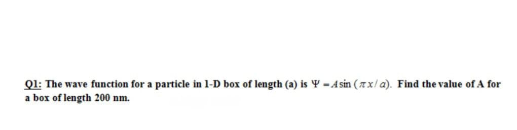 Q1: The wave function for a particle in 1-D box of length (a) is Y = A sin (Tx/ a). Find the value of A for
a box of length 200 nm.
