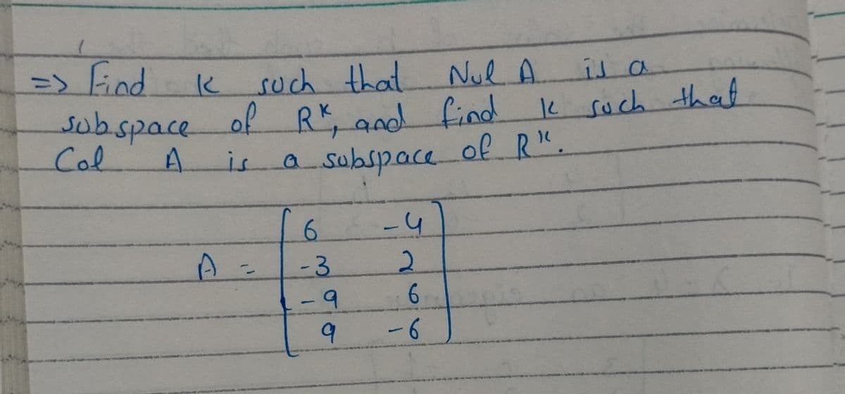 =>lind
3D>
subspace of
Col
such that Nul A
RK, and find
a subspace of R",
is a
2 Such
that
6.
-4
A=
-3
2.
b-
-
9
-6
