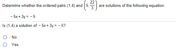 22
Determine whether the ordered pairs (1,4) and
5, 3
are solutions of the following equation.
- 5x + 3y = - 5
I (1,4) a solution of - 5x+ 3y = - 5?
No
O Yes
