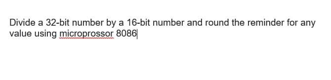 Divide a 32-bit number by a 16-bit number and round the reminder for any
value using microprossor 8086|
